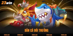 Top 4 Bắn Cá Đổi Thưởng Hấp Dẫn Nhất Nhà Cái 23WIN