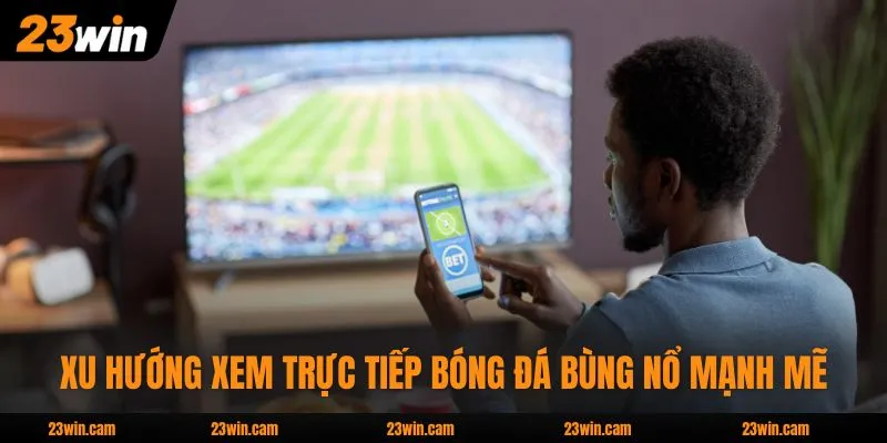 Xu hướng xem trực tiếp bóng đá bùng nổ mạnh mẽ